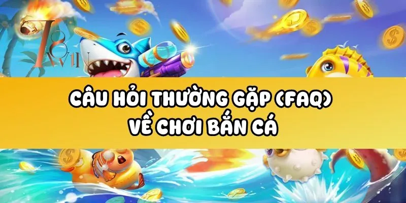Câu Hỏi Thường Gặp (FAQ) Về Chơi Bắn Cá